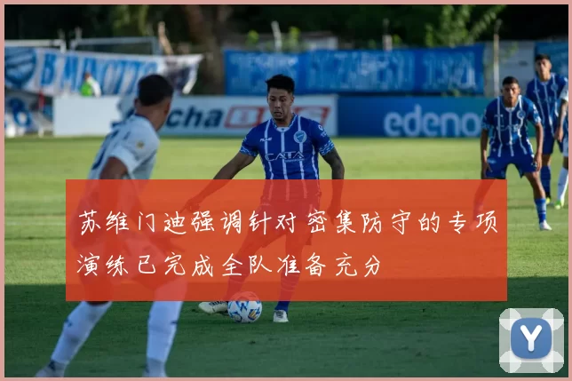苏维门迪强调针对密集防守的专项演练已完成全队准备充分