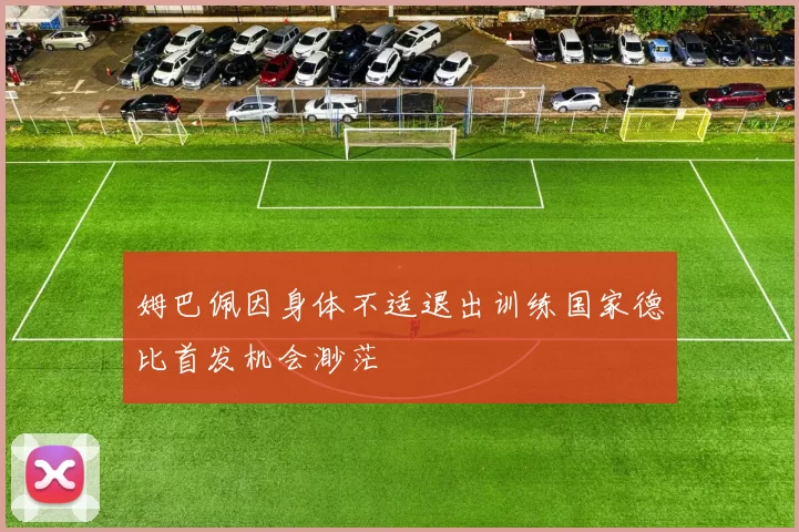 姆巴佩因身体不适退出训练国家德比首发机会渺茫