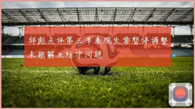 邱彪点评第三节表现失常暂停调整未能解决防守问题