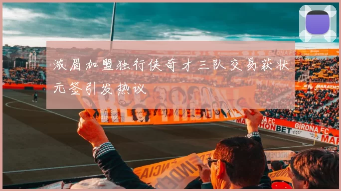 浓眉加盟独行侠奇才三队交易获状元签引发热议