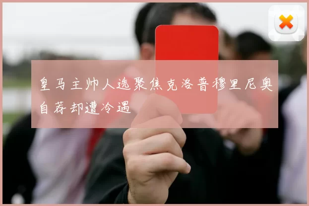 皇马主帅人选聚焦克洛普穆里尼奥自荐却遭冷遇