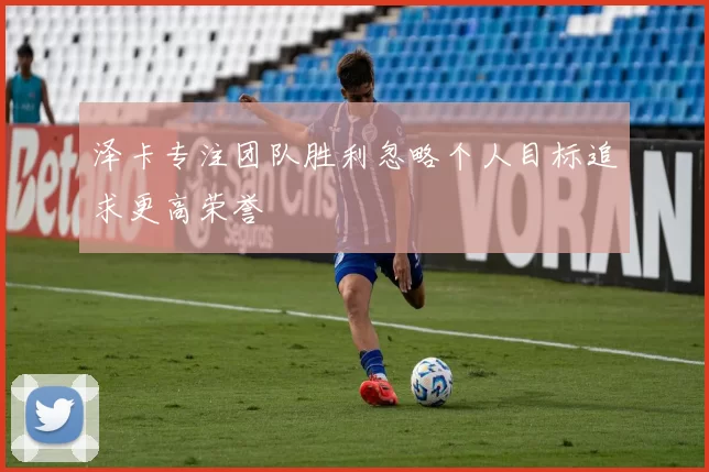 泽卡专注团队胜利忽略个人目标追求更高荣誉