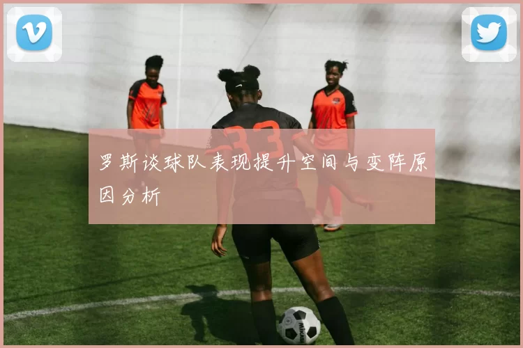 罗斯谈球队表现提升空间与变阵原因分析