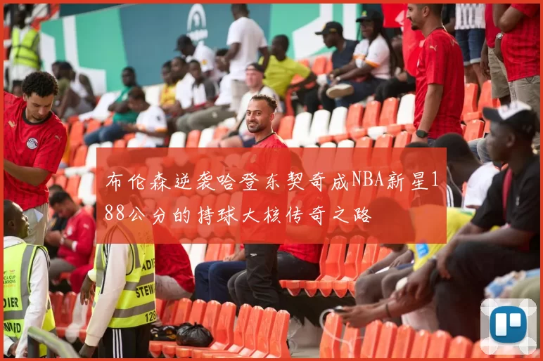 布伦森逆袭哈登东契奇成NBA新星188公分的持球大核传奇之路