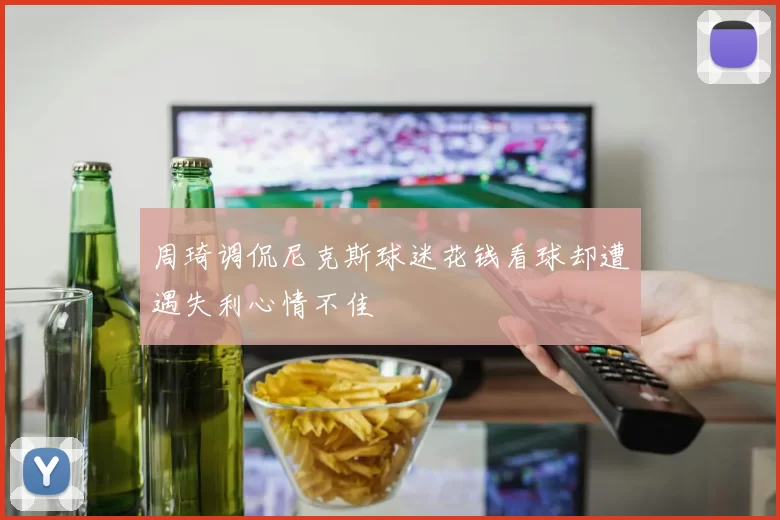 周琦调侃尼克斯球迷花钱看球却遭遇失利心情不佳