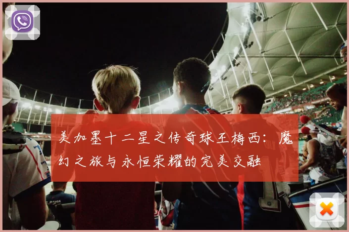 美加墨十二星之传奇球王梅西：魔幻之旅与永恒荣耀的完美交融