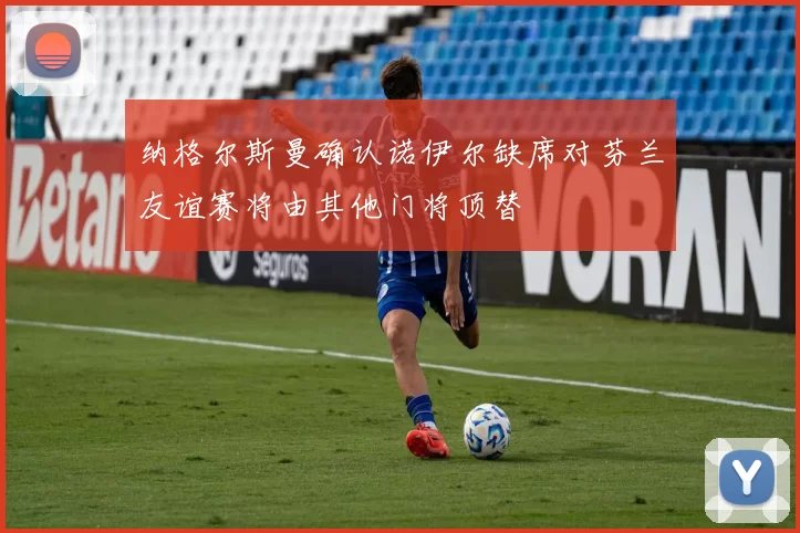 纳格尔斯曼确认诺伊尔缺席对芬兰友谊赛将由其他门将顶替