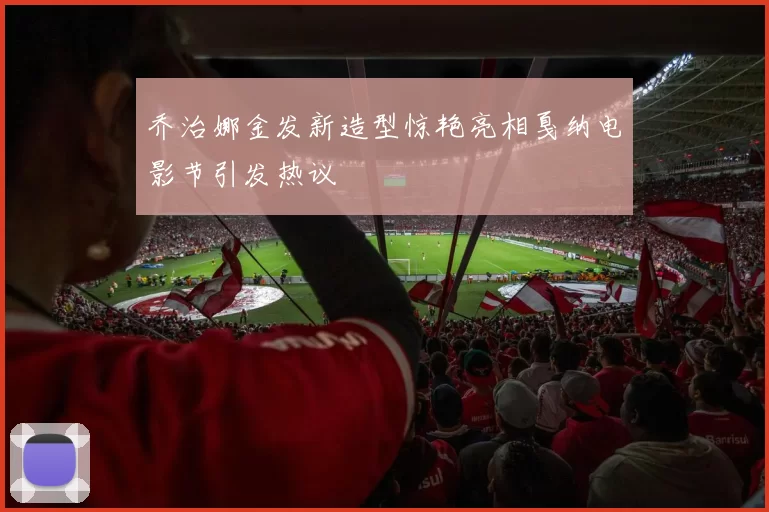 乔治娜金发新造型惊艳亮相戛纳电影节引发热议