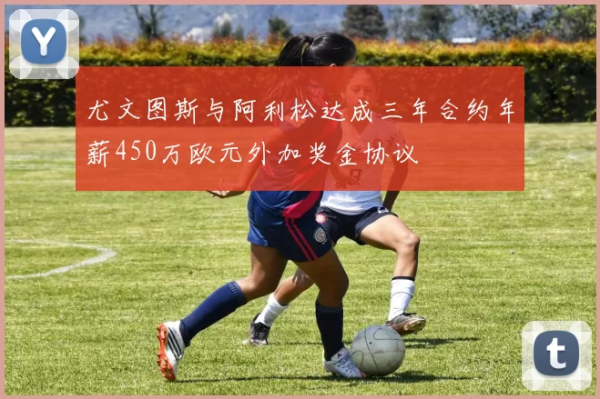 尤文图斯与阿利松达成三年合约年薪450万欧元外加奖金协议