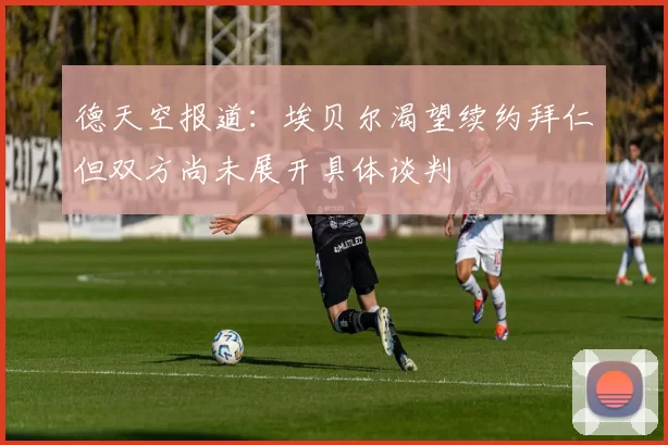 德天空报道：埃贝尔渴望续约拜仁但双方尚未展开具体谈判