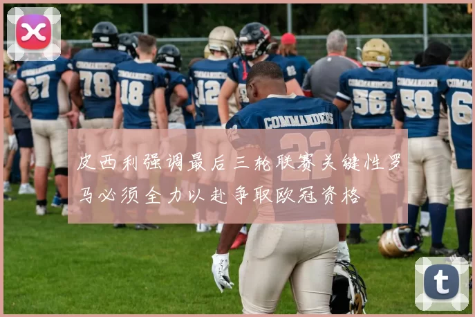 皮西利强调最后三轮联赛关键性罗马必须全力以赴争取欧冠资格