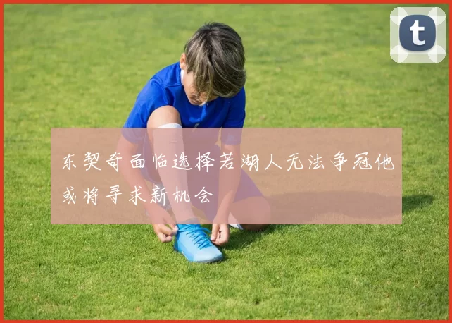 东契奇面临选择若湖人无法争冠他或将寻求新机会