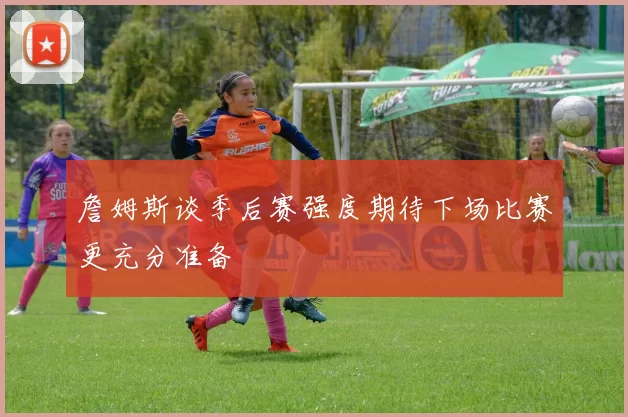 詹姆斯谈季后赛强度期待下场比赛更充分准备