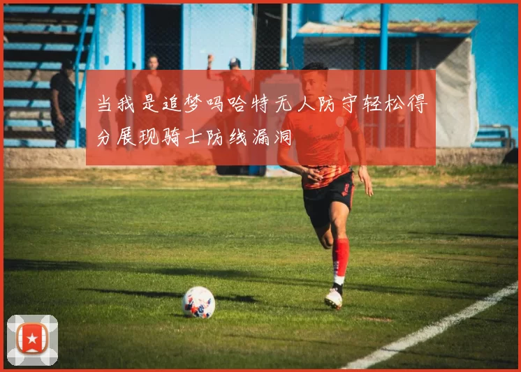 当我是追梦吗哈特无人防守轻松得分展现骑士防线漏洞