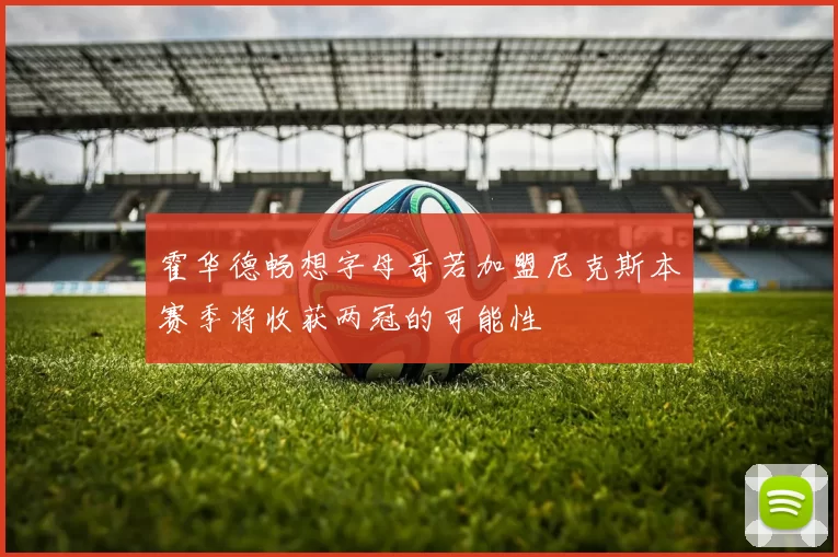 霍华德畅想字母哥若加盟尼克斯本赛季将收获两冠的可能性