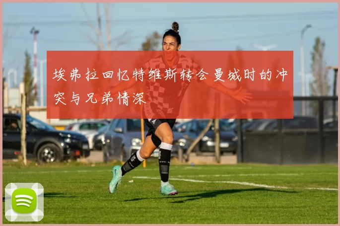 埃弗拉回忆特维斯转会曼城时的冲突与兄弟情深