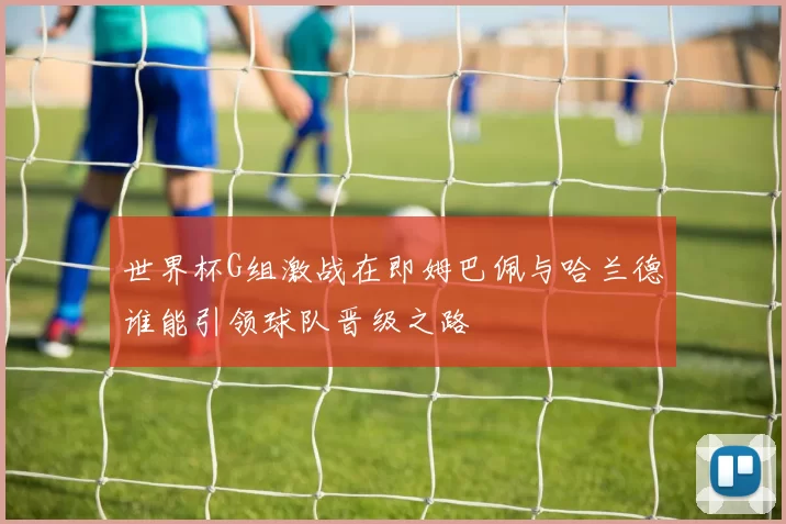 世界杯G组激战在即姆巴佩与哈兰德谁能引领球队晋级之路