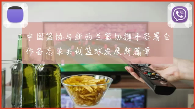 中国篮协与新西兰篮协携手签署合作备忘录共创篮球发展新篇章